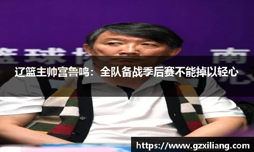 辽篮主帅宫鲁鸣：全队备战季后赛不能掉以轻心