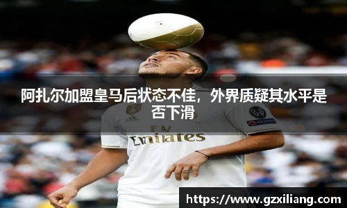 阿扎尔加盟皇马后状态不佳，外界质疑其水平是否下滑