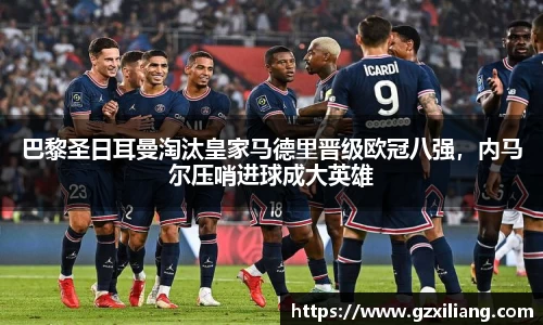 巴黎圣日耳曼淘汰皇家马德里晋级欧冠八强，内马尔压哨进球成大英雄