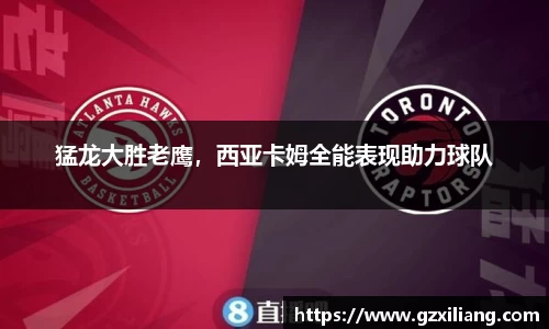 猛龙大胜老鹰，西亚卡姆全能表现助力球队