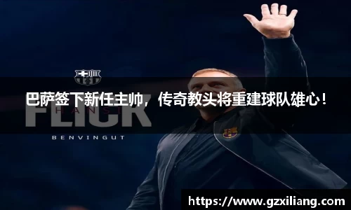 巴萨签下新任主帅，传奇教头将重建球队雄心！