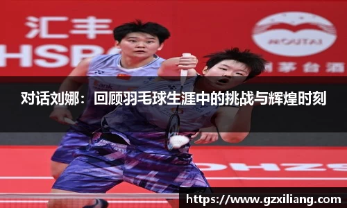 对话刘娜：回顾羽毛球生涯中的挑战与辉煌时刻