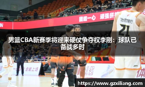 男篮CBA新赛季将迎来硬仗争夺权李刚：球队已备战多时