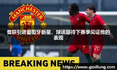 曼联引进葡萄牙新星，球迷期待下赛季见证他的表现