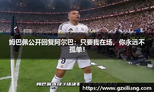 姆巴佩公开回复阿尔巴：只要我在场，你永远不孤单！
