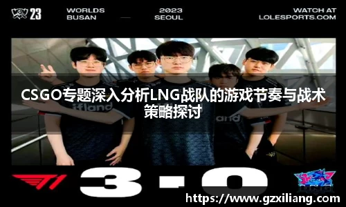CSGO专题深入分析LNG战队的游戏节奏与战术策略探讨