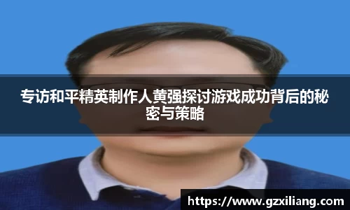 专访和平精英制作人黄强探讨游戏成功背后的秘密与策略