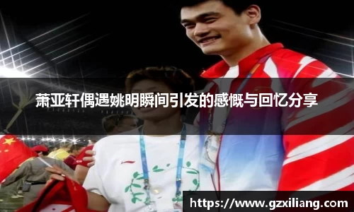 萧亚轩偶遇姚明瞬间引发的感慨与回忆分享