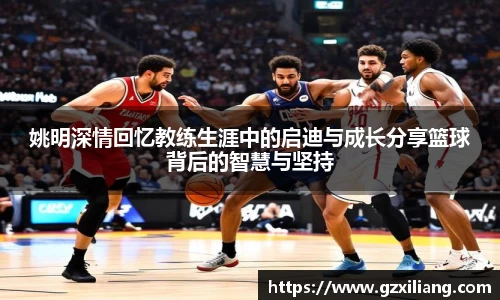 姚明深情回忆教练生涯中的启迪与成长分享篮球背后的智慧与坚持