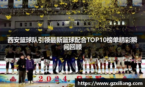 西安篮球队引领最新篮球配合TOP10榜单精彩瞬间回顾