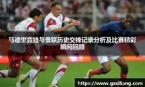 马德里竞技与曼联历史交锋记录分析及比赛精彩瞬间回顾