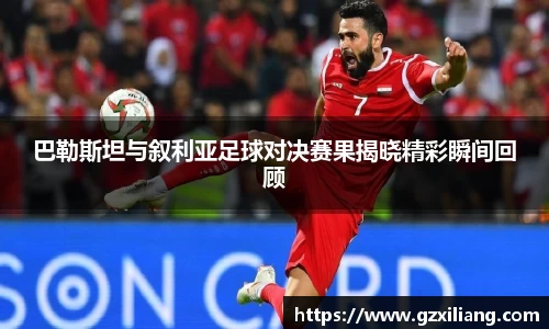 巴勒斯坦与叙利亚足球对决赛果揭晓精彩瞬间回顾