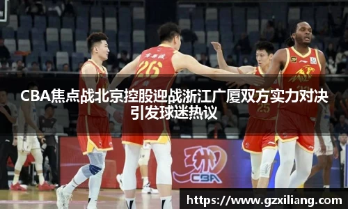 CBA焦点战北京控股迎战浙江广厦双方实力对决引发球迷热议