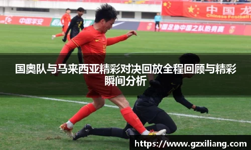 国奥队与马来西亚精彩对决回放全程回顾与精彩瞬间分析