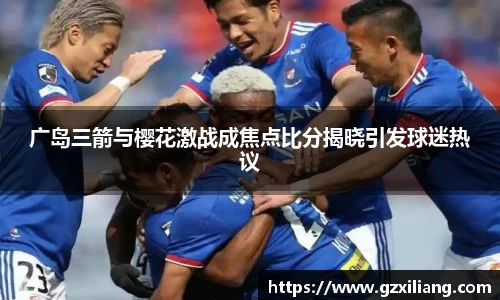 广岛三箭与樱花激战成焦点比分揭晓引发球迷热议