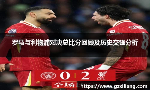 罗马与利物浦对决总比分回顾及历史交锋分析