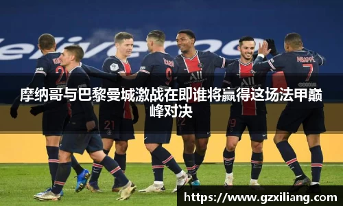 摩纳哥与巴黎曼城激战在即谁将赢得这场法甲巅峰对决