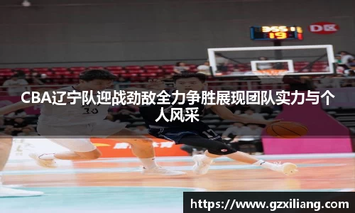 CBA辽宁队迎战劲敌全力争胜展现团队实力与个人风采