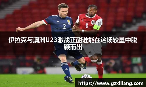 伊拉克与澳洲U23激战正酣谁能在这场较量中脱颖而出