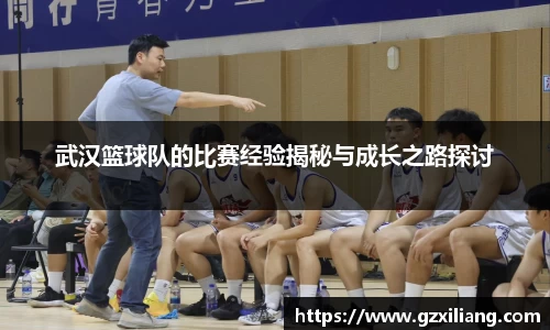 武汉篮球队的比赛经验揭秘与成长之路探讨